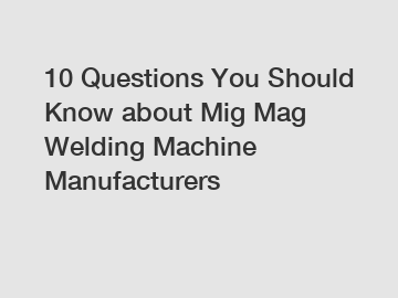 10 Questions You Should Know about Mig Mag Welding Machine Manufacturers