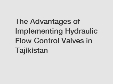 The Advantages of Implementing Hydraulic Flow Control Valves in Tajikistan