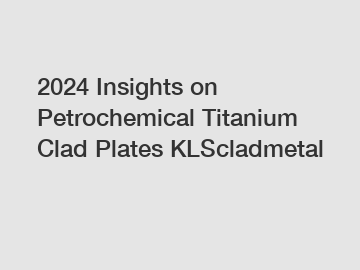 2024 Insights on Petrochemical Titanium Clad Plates KLScladmetal 2024 Insights on Petrochemical Titanium Clad Plates KLScladmetal