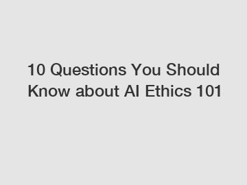 10 Questions You Should Know about AI Ethics 101