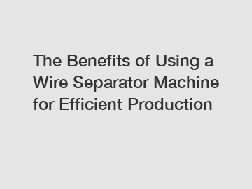 The Benefits of Using a Wire Separator Machine for Efficient Production