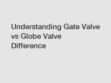 Understanding Gate Valve vs Globe Valve Difference