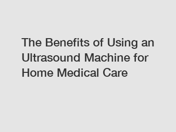 The Benefits of Using an Ultrasound Machine for Home Medical Care