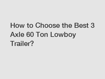 How to Choose the Best 3 Axle 60 Ton Lowboy Trailer?