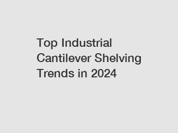 Top Industrial Cantilever Shelving Trends in 2024