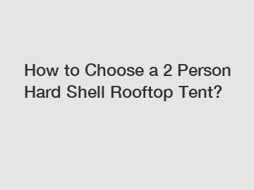 How to Choose a 2 Person Hard Shell Rooftop Tent?