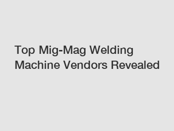 Top Mig-Mag Welding Machine Vendors Revealed