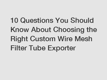 10 Questions You Should Know About Choosing the Right Custom Wire Mesh Filter Tube Exporter