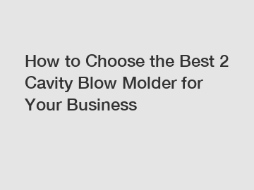How to Choose the Best 2 Cavity Blow Molder for Your Business