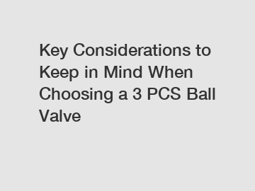 Key Considerations to Keep in Mind When Choosing a 3 PCS Ball Valve