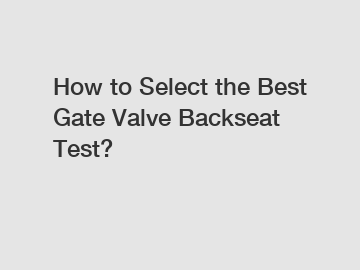 How to Select the Best Gate Valve Backseat Test?