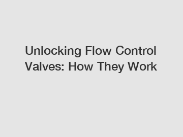 Unlocking Flow Control Valves: How They Work