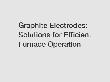 Graphite Electrodes: Solutions for Efficient Furnace Operation