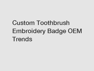 Custom Toothbrush Embroidery Badge OEM Trends