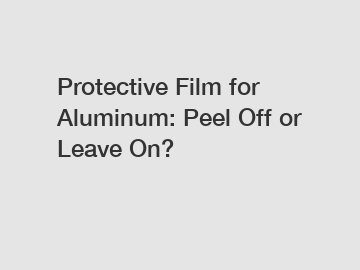 Protective Film for Aluminum: Peel Off or Leave On?