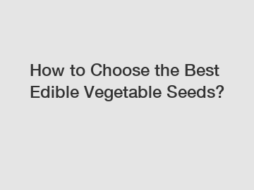 How to Choose the Best Edible Vegetable Seeds?