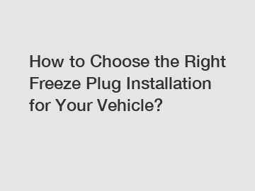 How to Choose the Right Freeze Plug Installation for Your Vehicle?