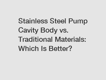 Stainless Steel Pump Cavity Body vs. Traditional Materials: Which Is Better?