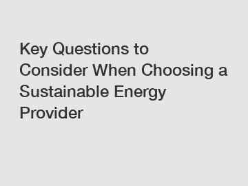 Key Questions to Consider When Choosing a Sustainable Energy Provider