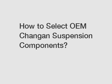 How to Select OEM Changan Suspension Components?