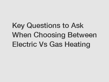Key Questions to Ask When Choosing Between Electric Vs Gas Heating