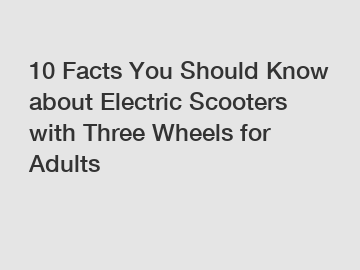 10 Facts You Should Know about Electric Scooters with Three Wheels for Adults