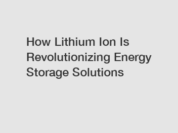 How Lithium Ion Is Revolutionizing Energy Storage Solutions