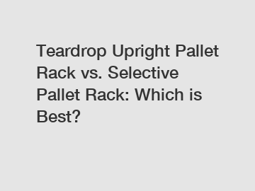 Teardrop Upright Pallet Rack vs. Selective Pallet Rack: Which is Best?