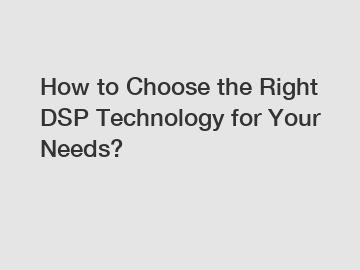 How to Choose the Right DSP Technology for Your Needs?