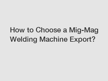 How to Choose a Mig-Mag Welding Machine Export?