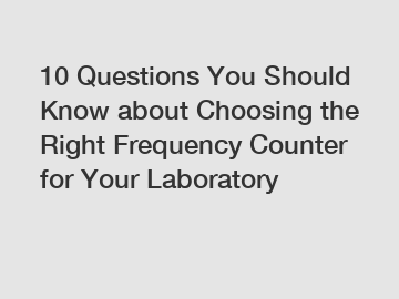 10 Questions You Should Know about Choosing the Right Frequency Counter for Your Laboratory