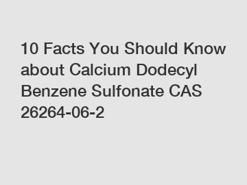 10 Facts You Should Know about Calcium Dodecyl Benzene Sulfonate CAS 26264-06-2