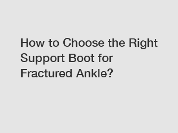 How to Choose the Right Support Boot for Fractured Ankle?