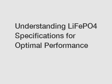 Understanding LiFePO4 Specifications for Optimal Performance