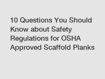 10 Questions You Should Know about Safety Regulations for OSHA Approved Scaffold Planks