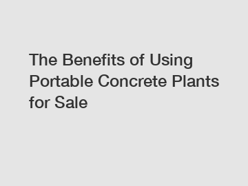 The Benefits of Using Portable Concrete Plants for Sale