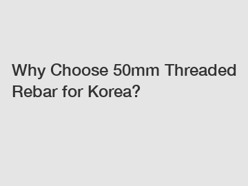 Why Choose 50mm Threaded Rebar for Korea?