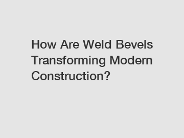 How Are Weld Bevels Transforming Modern Construction?