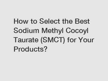 How to Select the Best Sodium Methyl Cocoyl Taurate (SMCT) for Your Products?