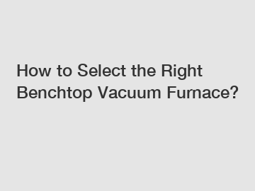 How to Select the Right Benchtop Vacuum Furnace?