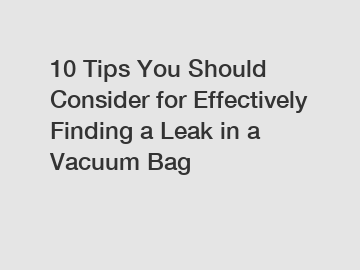 10 Tips You Should Consider for Effectively Finding a Leak in a Vacuum Bag