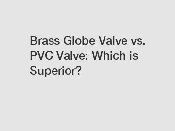 Brass Globe Valve vs. PVC Valve: Which is Superior? Brass Globe Valve vs. PVC Valve: Which is Superior?