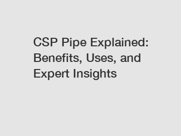 CSP Pipe Explained: Benefits, Uses, and Expert Insights