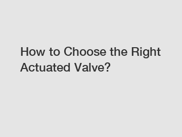 How to Choose the Right Actuated Valve?