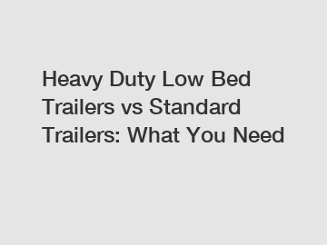 Heavy Duty Low Bed Trailers vs Standard Trailers: What You Need Heavy Duty Low Bed Trailers vs Standard Trailers: What You Need