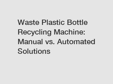 Waste Plastic Bottle Recycling Machine: Manual vs. Automated Solutions