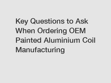 Key Questions to Ask When Ordering OEM Painted Aluminium Coil Manufacturing
