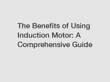 The Benefits of Using Induction Motor: A Comprehensive Guide