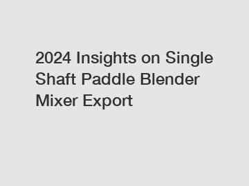 2024 Insights on Single Shaft Paddle Blender Mixer Export