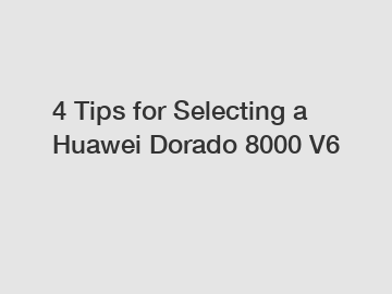 4 Tips for Selecting a Huawei Dorado 8000 V6